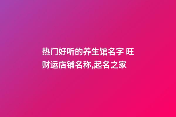 热门好听的养生馆名字 旺财运店铺名称,起名之家-第1张-店铺起名-玄机派